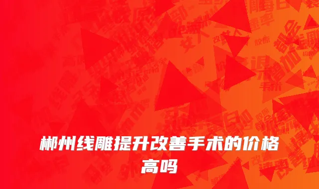 郴州线雕提升改善手术的价格高吗