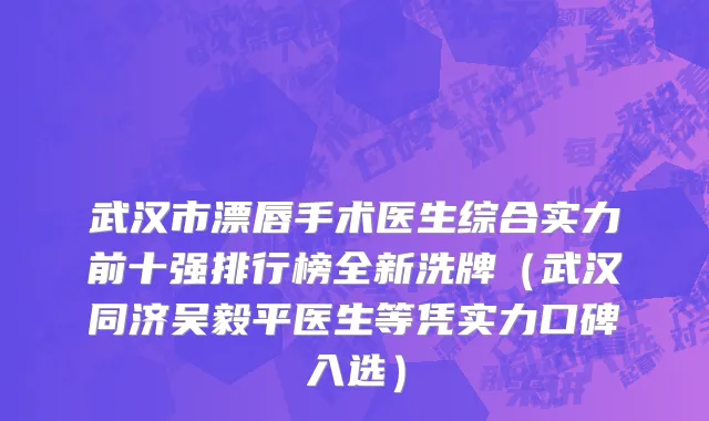 武汉市漂唇手术医生综合实力前十强排行榜全新洗牌（武汉同济吴毅平医生等凭实力口碑入选）