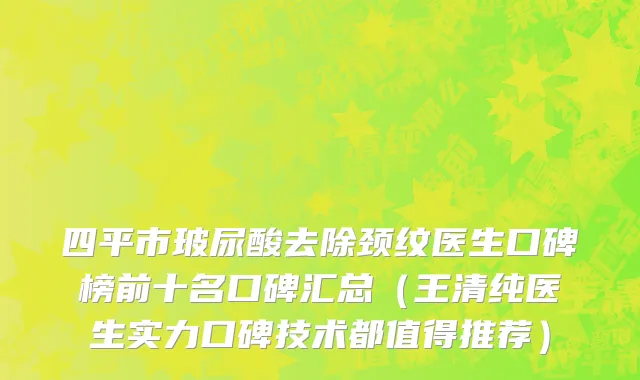 四平市玻尿酸去除颈纹医生口碑榜前十名口碑汇总（王清纯医生实力口碑技术都值得推荐）