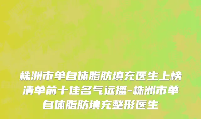 株洲市单自体脂肪填充医生上榜清单前十佳名气远播-株洲市单自体脂肪填充整形医生