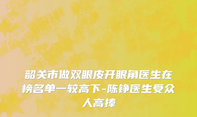 韶关市做双眼皮开眼角医生在榜名单一较高下-陈铮医生受众人高捧