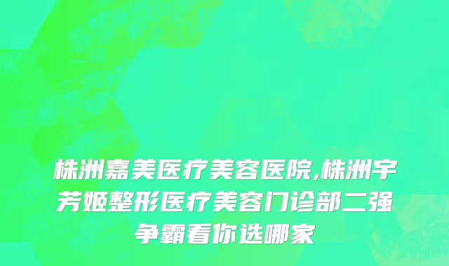 株洲嘉美医疗美容医院,株洲宇芳姬整形医疗美容门诊部二强争霸看你选哪家