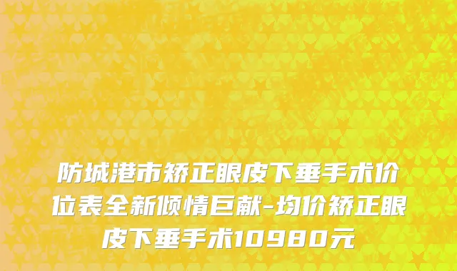 防城港市矫正眼皮下垂手术价位表全新倾情巨献-均价矫正眼皮下垂手术10980元