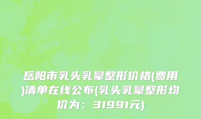 岳阳市乳头乳晕整形价格(费用)清单在线公布(乳头乳晕整形均价为：31991元)