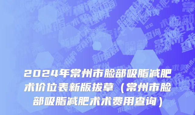 2024年常州市脸部吸脂减肥术价位表新版拔草（常州市脸部吸脂减肥术术费用查询）