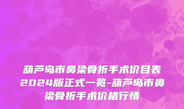 葫芦岛市鼻梁骨折手术价目表2024版正式一览-葫芦岛市鼻梁骨折手术价格行情