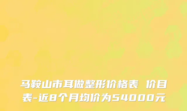 马鞍山市耳做整形价格表 价目表-近8个月均价为54000元