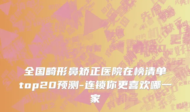 全国畸形鼻矫正医院在榜清单top20预测-连锁你更喜欢哪一家