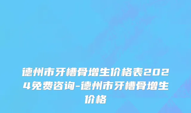 德州市牙槽骨增生价格表2024免费咨询-德州市牙槽骨增生价格