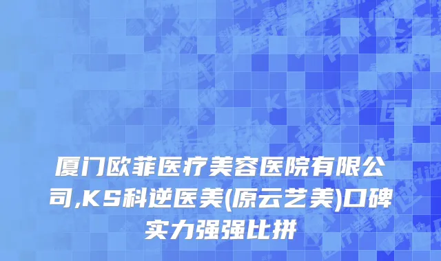 厦门欧菲医疗美容医院有限公司,KS科逆医美(原云艺美)口碑实力强强比拼