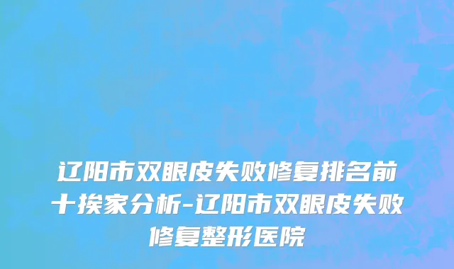 辽阳市双眼皮失败修复排名前十挨家分析-辽阳市双眼皮失败修复整形医院