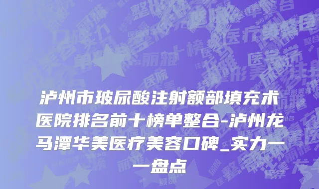 泸州市玻尿酸注射额部填充术医院排名前十榜单整合-泸州龙马潭华美医疗美容口碑_实力一一盘点
