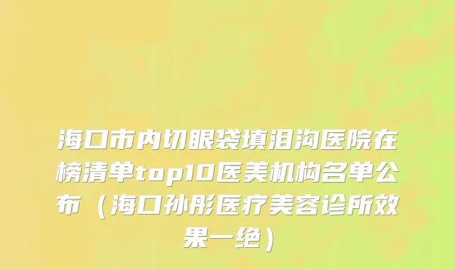 海口市内切眼袋填泪沟医院在榜清单top10医美机构名单公布（海口孙彤医疗美容诊所效果一绝）