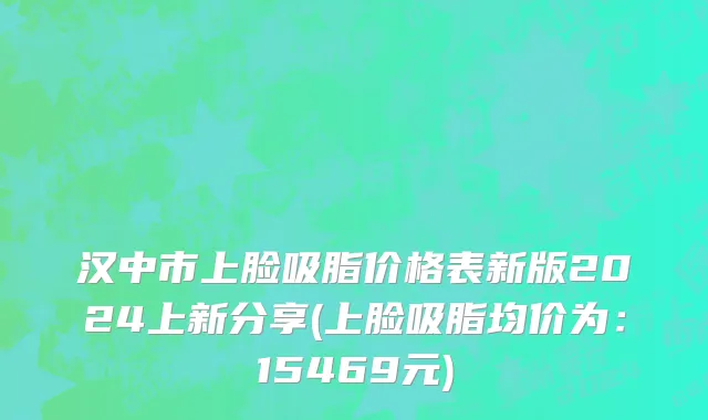 汉中市上脸吸脂价格表新版2024上新分享(上脸吸脂均价为：15469元)