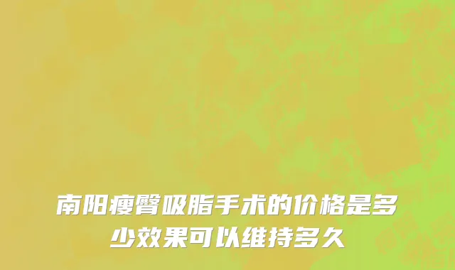 南阳瘦臀吸脂手术的价格是多少效果可以维持多久
