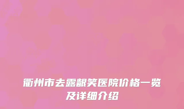 衢州市去露龈笑医院价格一览及详细介绍