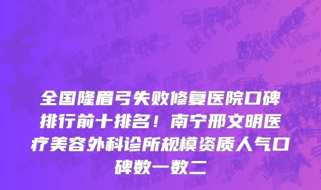 全国隆眉弓失败修复医院口碑排行前十排名!南宁邢文明医疗美容外科诊所规模资质人气口碑数一数二