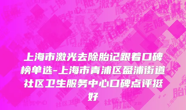 上海市激光去除胎记跟着口碑榜单选-上海市青浦区盈浦街道社区卫生服务中心口碑点评挺好