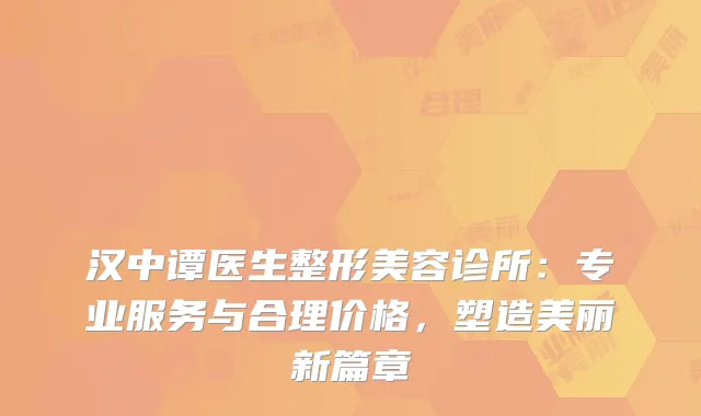 汉中谭医生整形美容诊所：专业服务与合理价格，塑造美丽新篇章