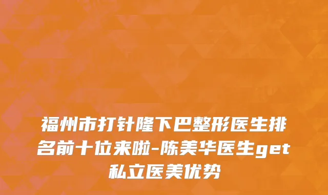 福州市打针隆下巴整形医生排名前十位来啦-陈美华医生get私立医美优势