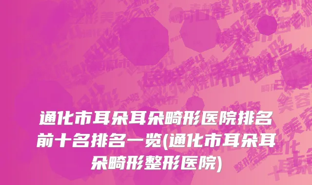 通化市耳朵耳朵畸形医院排名前十名排名一览(通化市耳朵耳朵畸形整形医院)