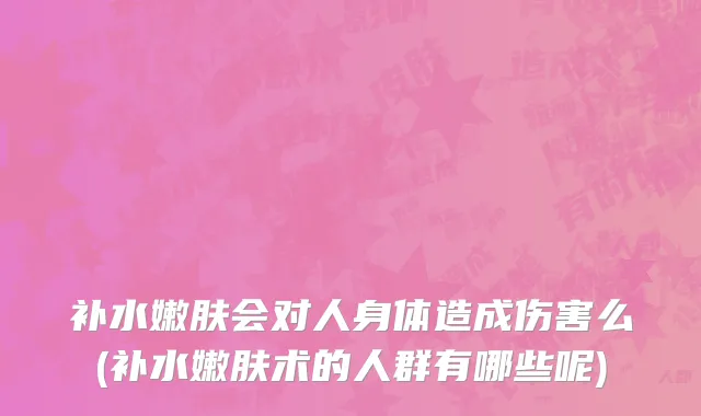 补水嫩肤会对人身体造成伤害么(补水嫩肤术的人群有哪些呢)