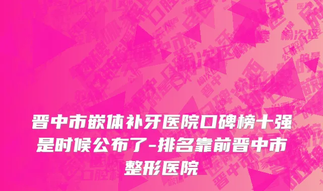 晋中市嵌体补牙医院口碑榜十强是时候公布了-排名靠前晋中市整形医院