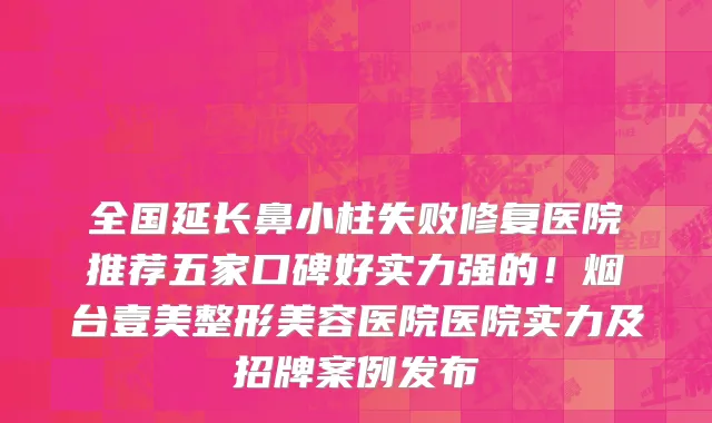 全国延长鼻小柱失败修复医院推荐五家口碑好实力强的!烟台壹美整形美容医院医院实力及招牌案例发布