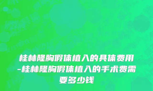 桂林隆胸假体植入的具体费用-桂林隆胸假体植入的手术费需要多少钱