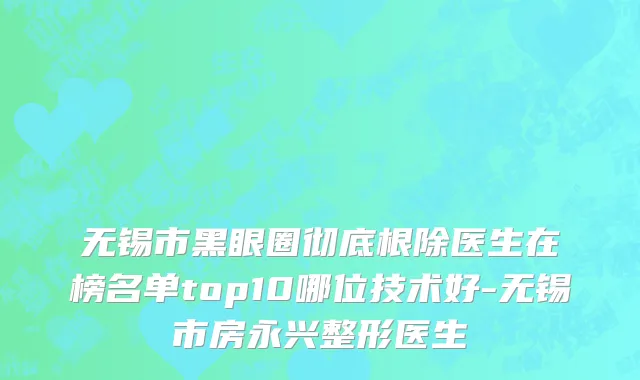 无锡市黑眼圈彻底根除医生在榜名单top10哪位技术好-无锡市房永兴整形医生