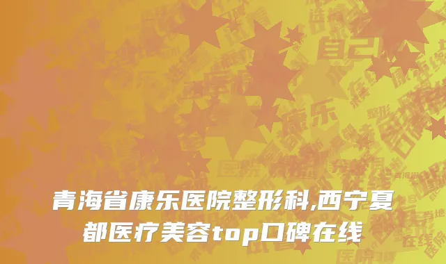 青海省康乐医院整形科,西宁夏都医疗美容top口碑在线