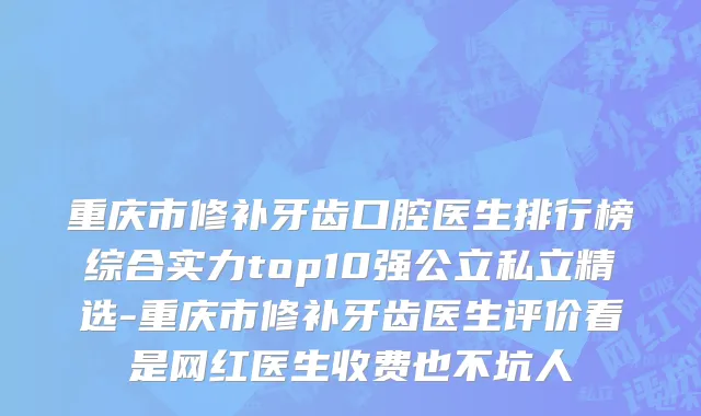 重庆市修补牙齿口腔医生排行榜综合实力top10强公立私立精选-重庆市修补牙齿医生评价看是网红医生收费也不坑人