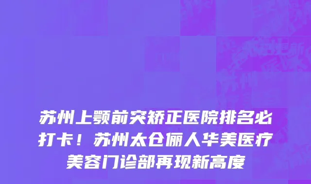 苏州上颚前突矫正医院排名必打卡!苏州太仓俪人华美医疗美容门诊部再现新高度