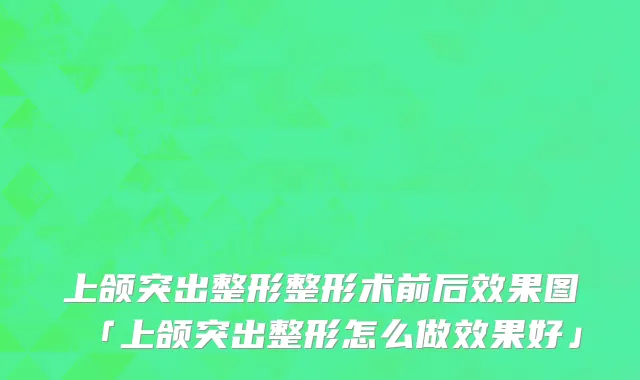 上颌突出整形整形术前后效果图「上颌突出整形怎么做效果好」