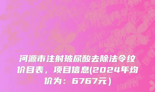 河源市注射玻尿酸去除法令纹价目表，项目信息(2024年均价为：6767元）