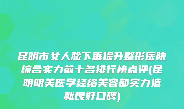 昆明市女人脸下垂提升整形医院综合实力前十名排行榜点评(昆明明美医学经络美容部实力造就良好口碑)