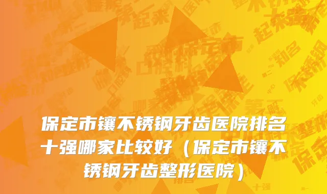 保定市镶不锈钢牙齿医院排名十强哪家比较好（保定市镶不锈钢牙齿整形医院）