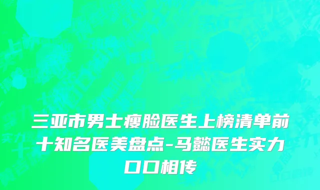 三亚市男士瘦脸医生上榜清单前十知名医美盘点-马懿医生实力口口相传