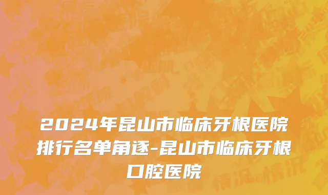 2024年昆山市临床牙根医院排行名单角逐-昆山市临床牙根口腔医院