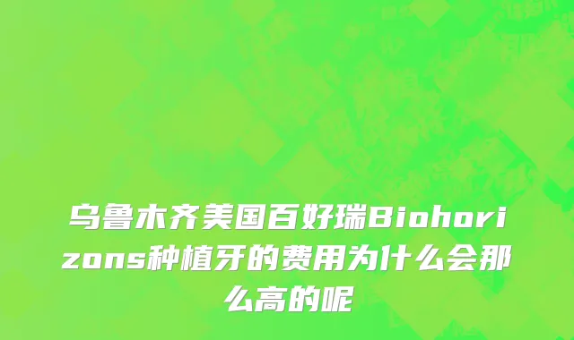 乌鲁木齐美国百好瑞Biohorizons种植牙的费用为什么会那么高的呢