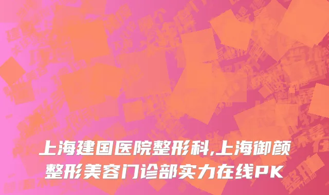 上海建国医院整形科,上海御颜整形美容门诊部实力在线PK