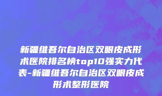 新疆维吾尔自治区双眼皮成形术医院排名榜top10强实力代表-新疆维吾尔自治区双眼皮成形术整形医院