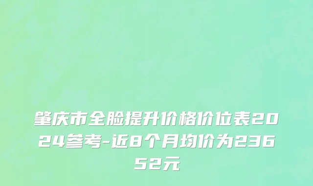 肇庆市全脸提升价格价位表2024参考-近8个月均价为23652元