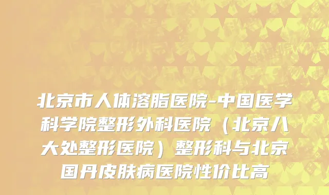 北京市人体溶脂医院-中国医学科学院整形外科医院（北京八大处整形医院）整形科与北京国丹皮肤病医院性价比高