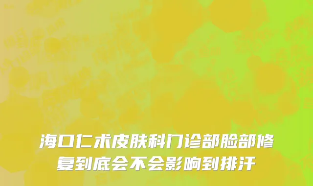 海口仁术皮肤科门诊部脸部修复到底会不会影响到排汗
