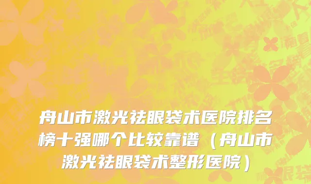 舟山市激光祛眼袋术医院排名榜十强哪个比较靠谱（舟山市激光祛眼袋术整形医院）