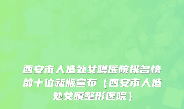 西安市人造处女膜医院排名榜前十位新版宣布（西安市人造处女膜整形医院）