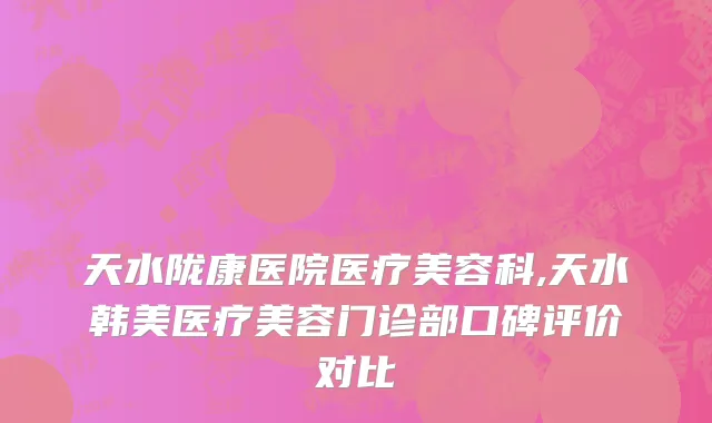 天水陇康医院医疗美容科,天水韩美医疗美容门诊部口碑评价对比