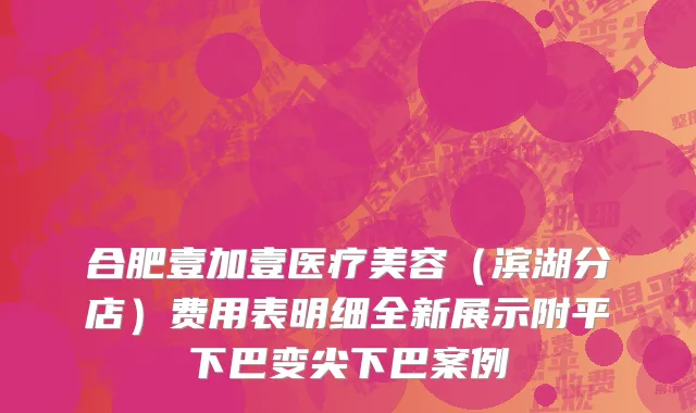 合肥壹加壹医疗美容（滨湖分店）费用表明细全新展示附平下巴变尖下巴案例