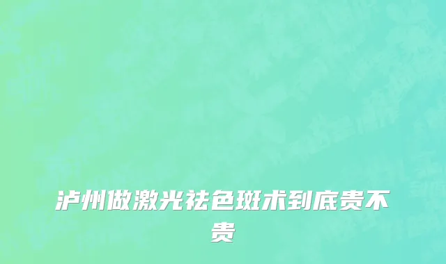 泸州做激光祛色斑术到底贵不贵